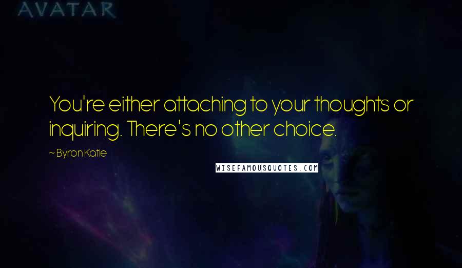 Byron Katie Quotes: You're either attaching to your thoughts or inquiring. There's no other choice.