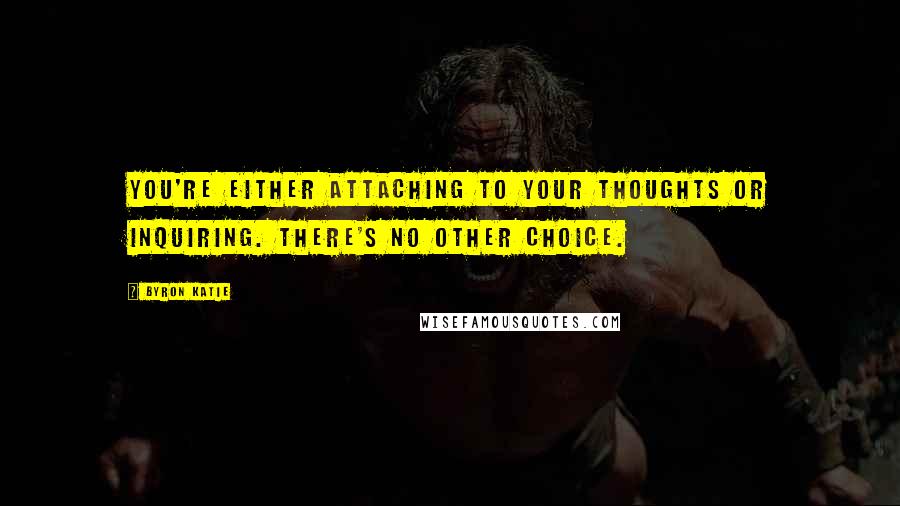 Byron Katie Quotes: You're either attaching to your thoughts or inquiring. There's no other choice.