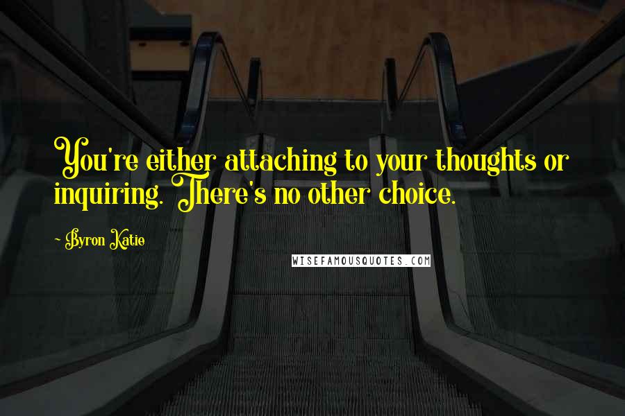 Byron Katie Quotes: You're either attaching to your thoughts or inquiring. There's no other choice.