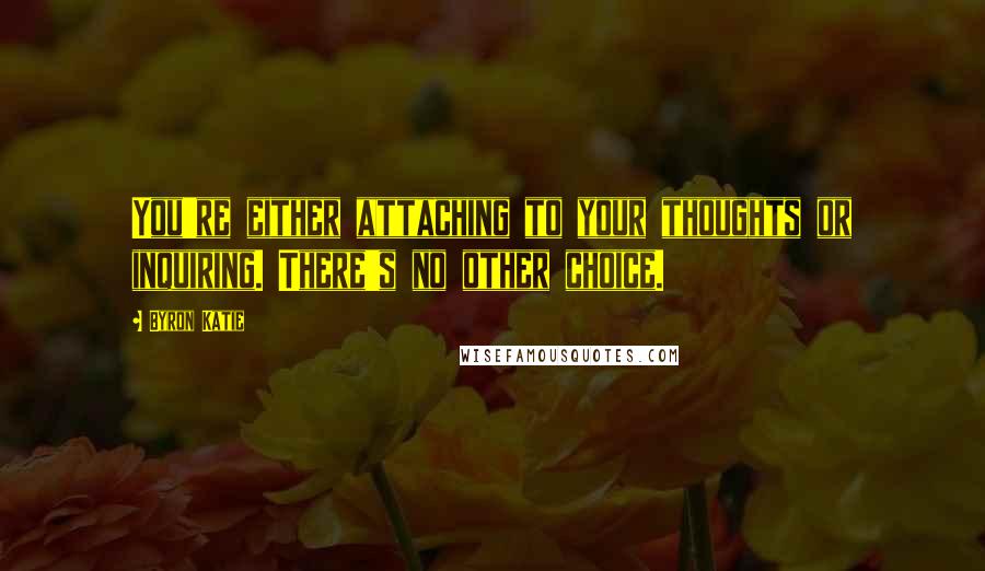 Byron Katie Quotes: You're either attaching to your thoughts or inquiring. There's no other choice.