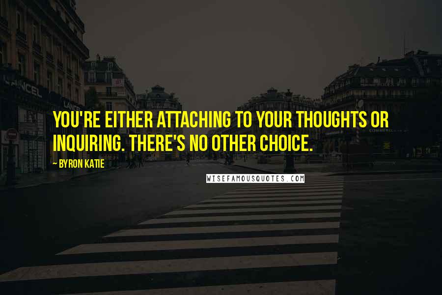 Byron Katie Quotes: You're either attaching to your thoughts or inquiring. There's no other choice.