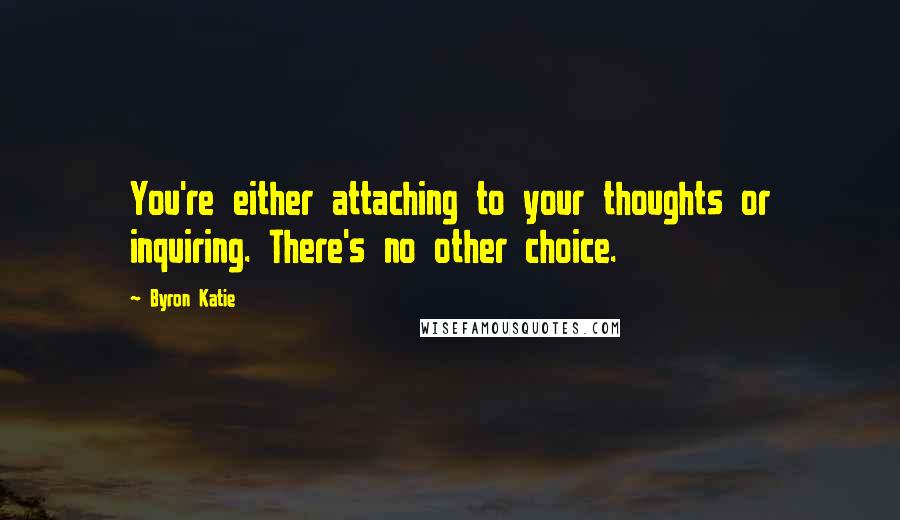 Byron Katie Quotes: You're either attaching to your thoughts or inquiring. There's no other choice.