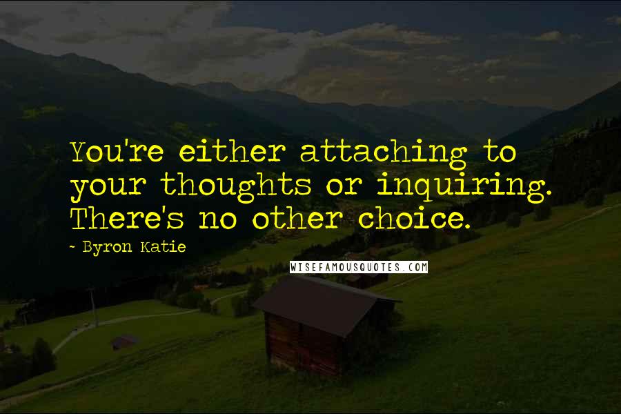 Byron Katie Quotes: You're either attaching to your thoughts or inquiring. There's no other choice.