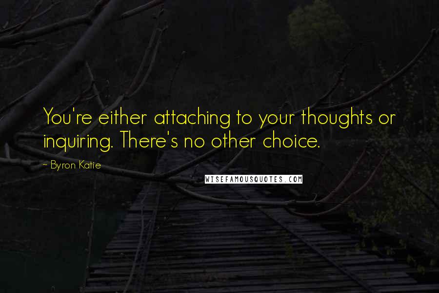 Byron Katie Quotes: You're either attaching to your thoughts or inquiring. There's no other choice.