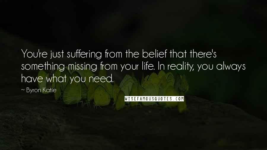 Byron Katie Quotes: You're just suffering from the belief that there's something missing from your life. In reality, you always have what you need.