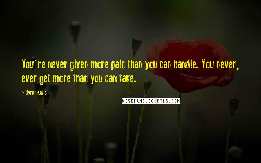 Byron Katie Quotes: You're never given more pain than you can handle. You never, ever get more than you can take.