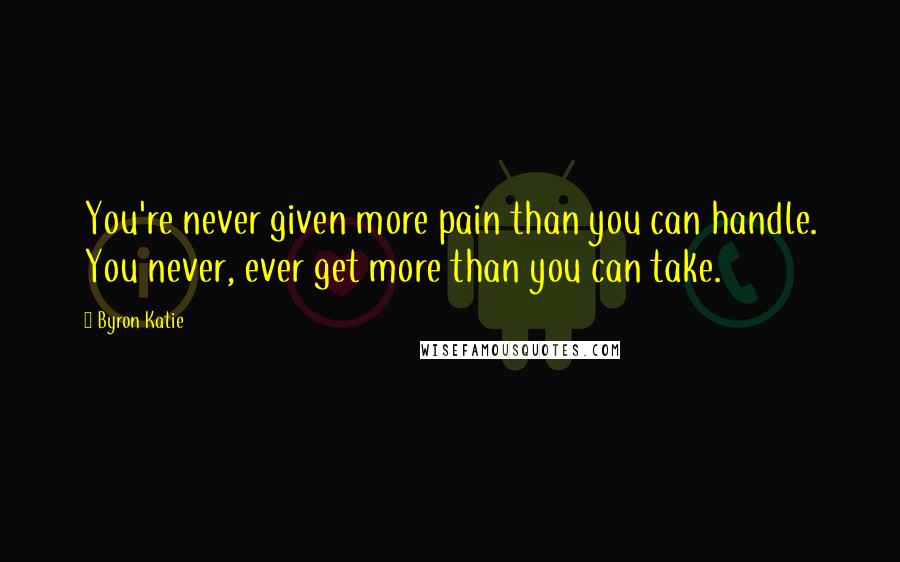 Byron Katie Quotes: You're never given more pain than you can handle. You never, ever get more than you can take.