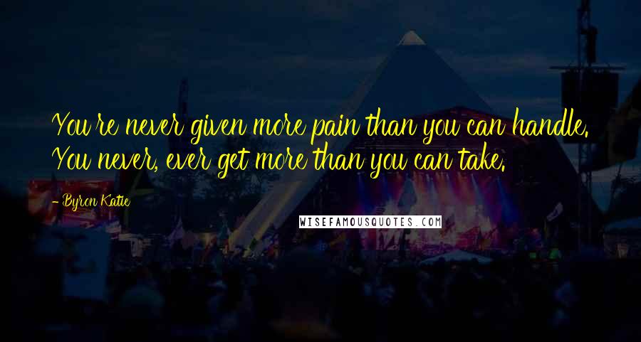 Byron Katie Quotes: You're never given more pain than you can handle. You never, ever get more than you can take.