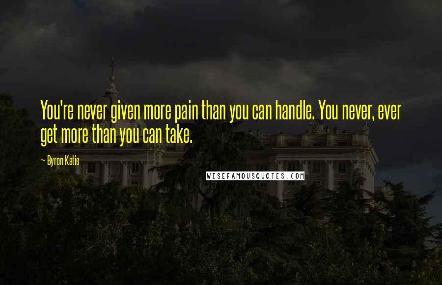 Byron Katie Quotes: You're never given more pain than you can handle. You never, ever get more than you can take.