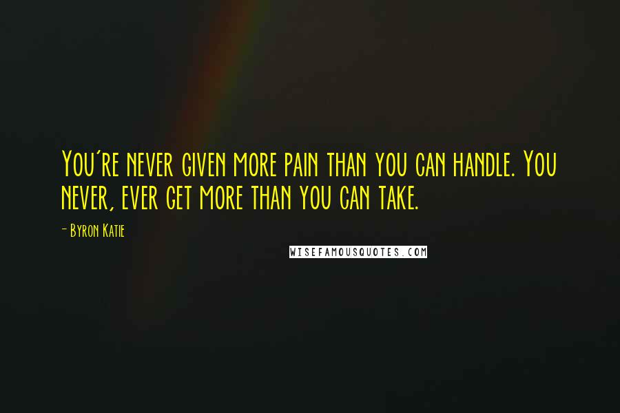 Byron Katie Quotes: You're never given more pain than you can handle. You never, ever get more than you can take.