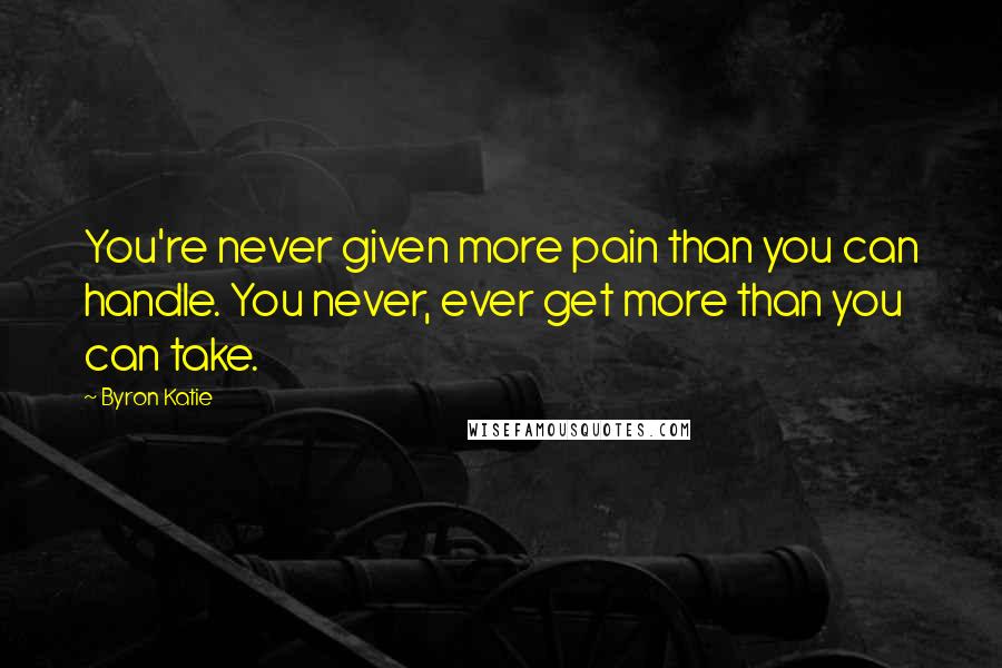 Byron Katie Quotes: You're never given more pain than you can handle. You never, ever get more than you can take.