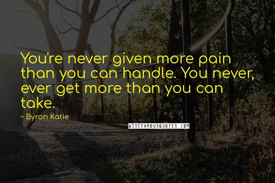 Byron Katie Quotes: You're never given more pain than you can handle. You never, ever get more than you can take.