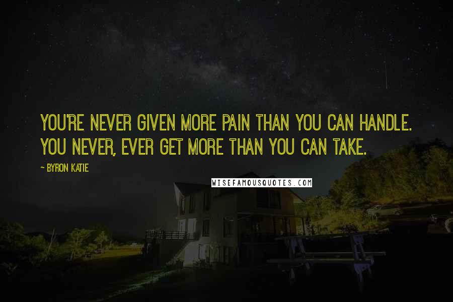 Byron Katie Quotes: You're never given more pain than you can handle. You never, ever get more than you can take.