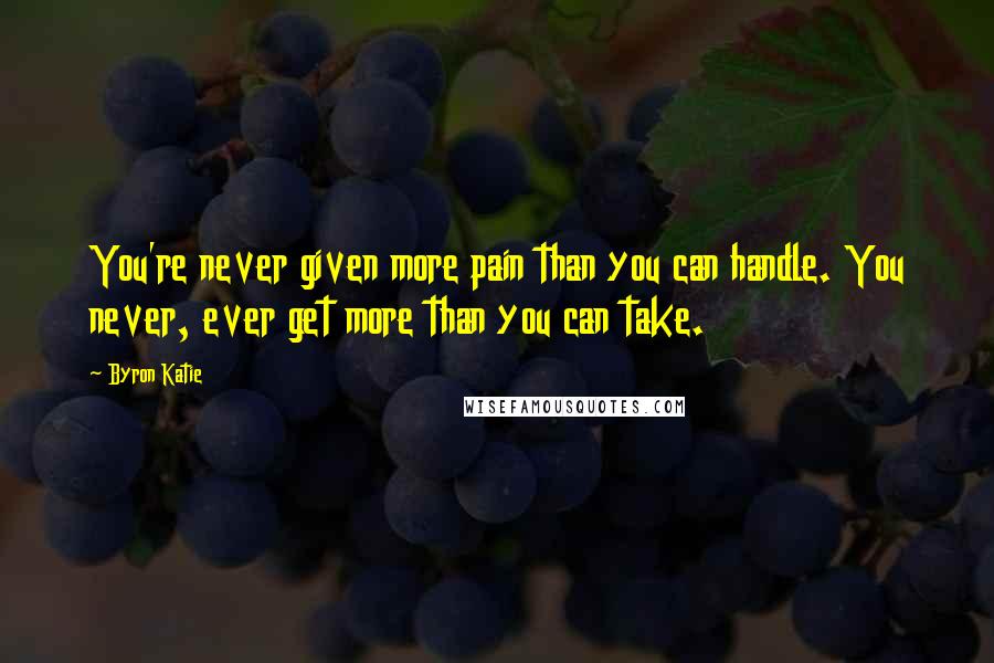 Byron Katie Quotes: You're never given more pain than you can handle. You never, ever get more than you can take.