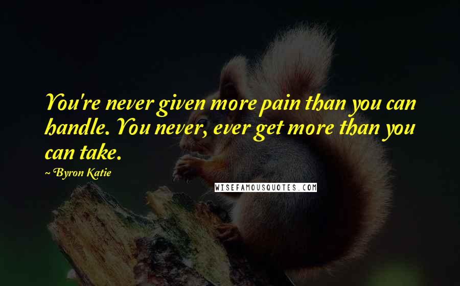 Byron Katie Quotes: You're never given more pain than you can handle. You never, ever get more than you can take.