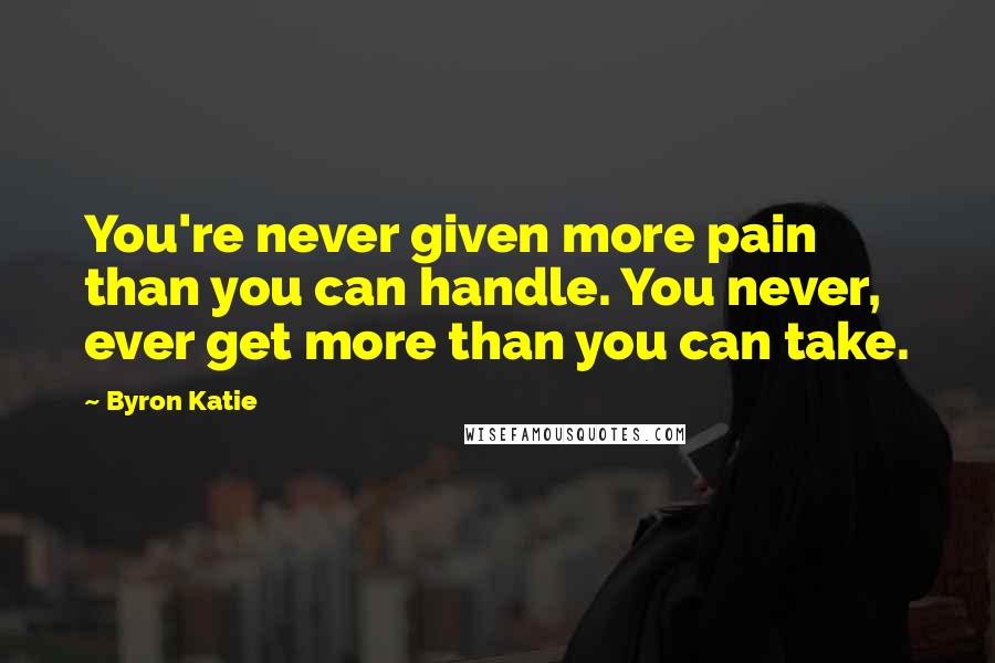 Byron Katie Quotes: You're never given more pain than you can handle. You never, ever get more than you can take.