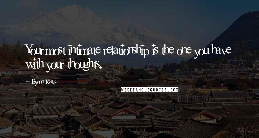 Byron Katie Quotes: Your most intimate relationship is the one you have with your thoughts.