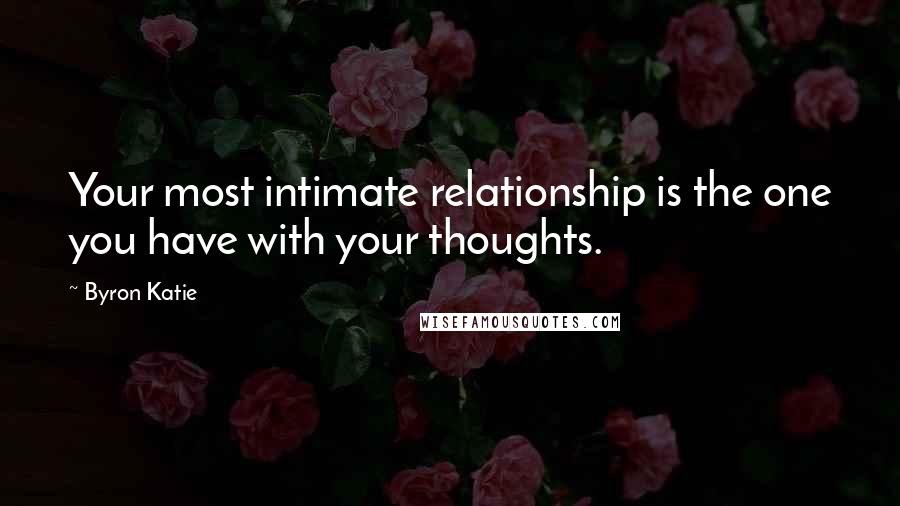 Byron Katie Quotes: Your most intimate relationship is the one you have with your thoughts.