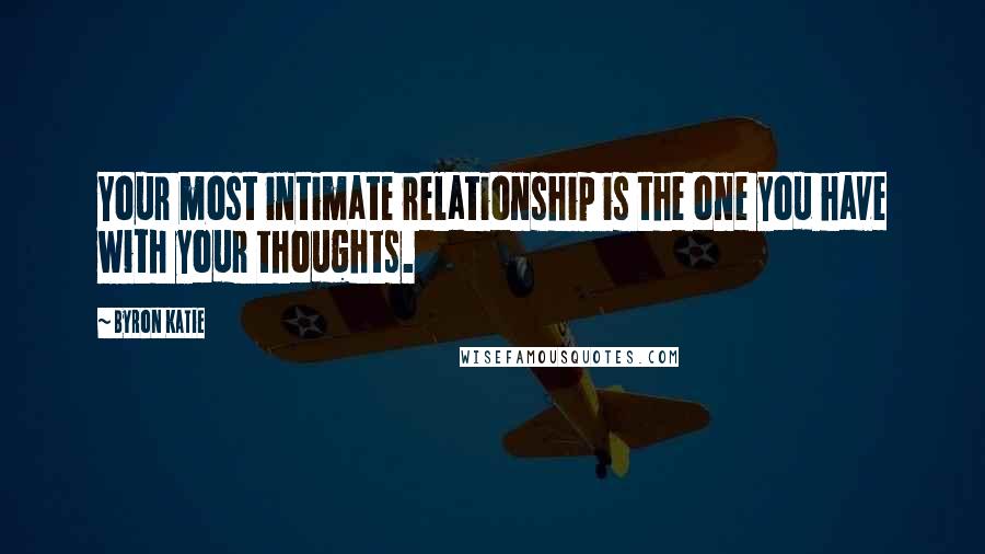 Byron Katie Quotes: Your most intimate relationship is the one you have with your thoughts.