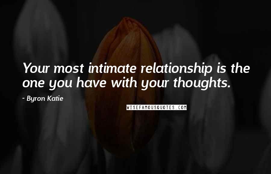 Byron Katie Quotes: Your most intimate relationship is the one you have with your thoughts.