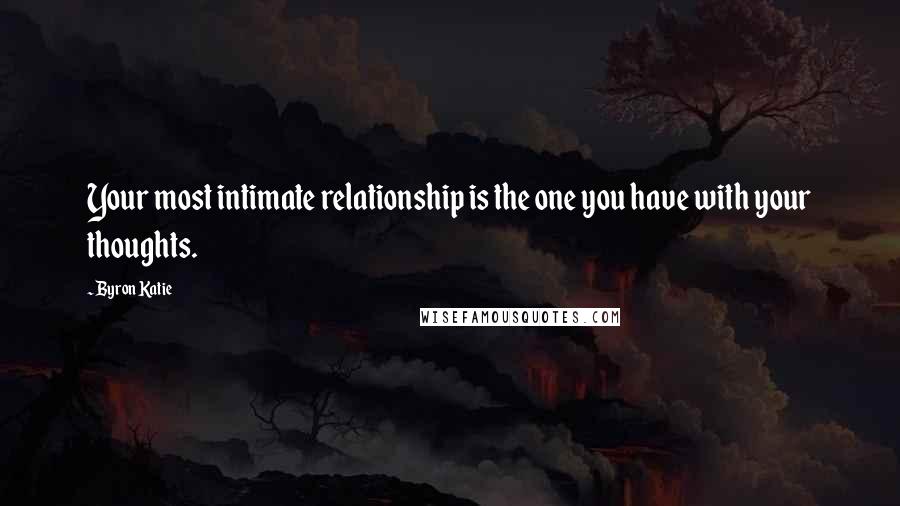 Byron Katie Quotes: Your most intimate relationship is the one you have with your thoughts.