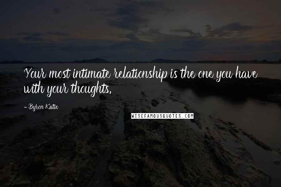 Byron Katie Quotes: Your most intimate relationship is the one you have with your thoughts.