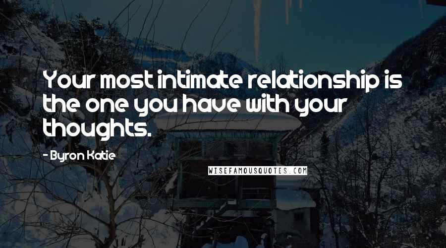 Byron Katie Quotes: Your most intimate relationship is the one you have with your thoughts.