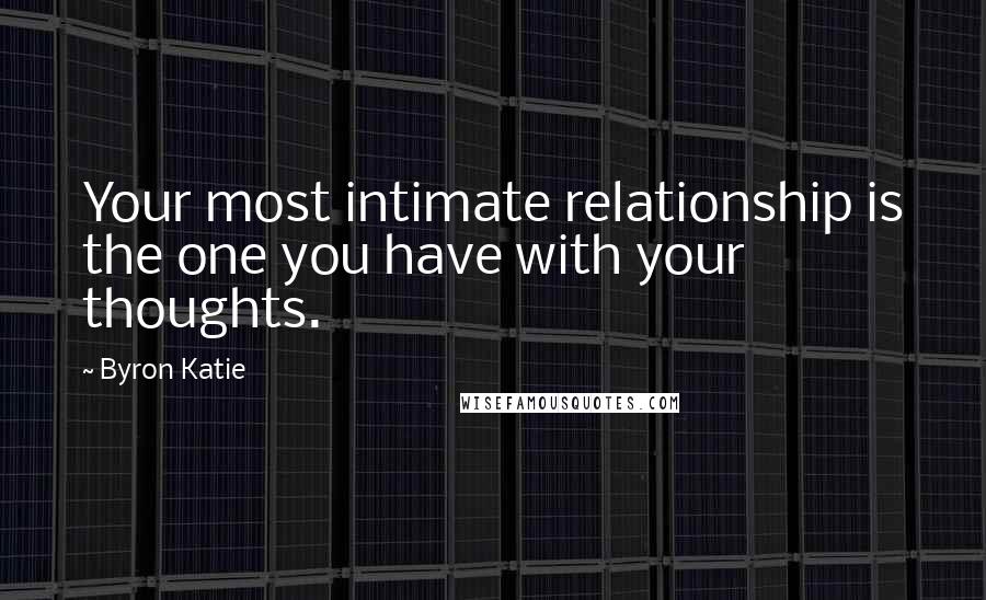 Byron Katie Quotes: Your most intimate relationship is the one you have with your thoughts.