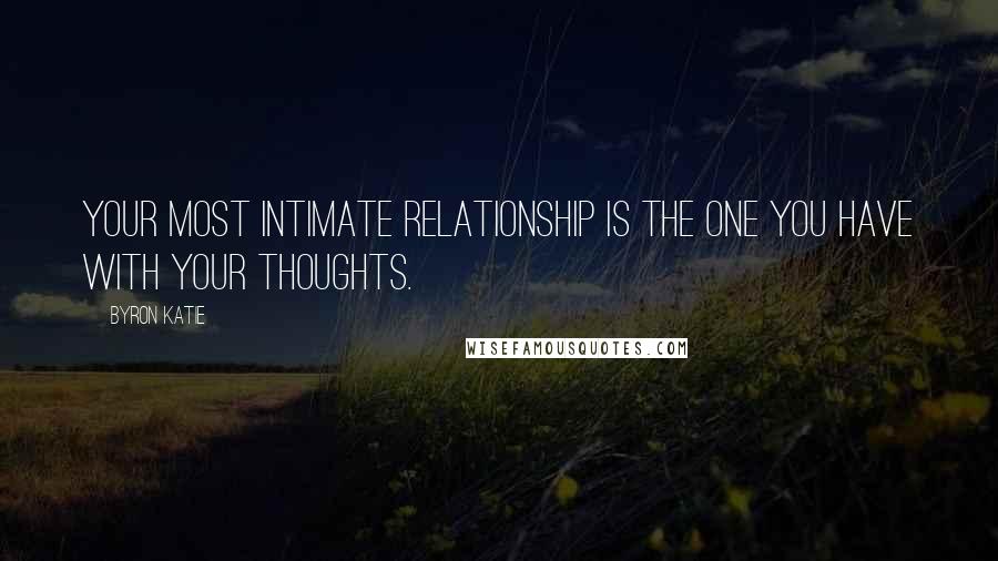 Byron Katie Quotes: Your most intimate relationship is the one you have with your thoughts.