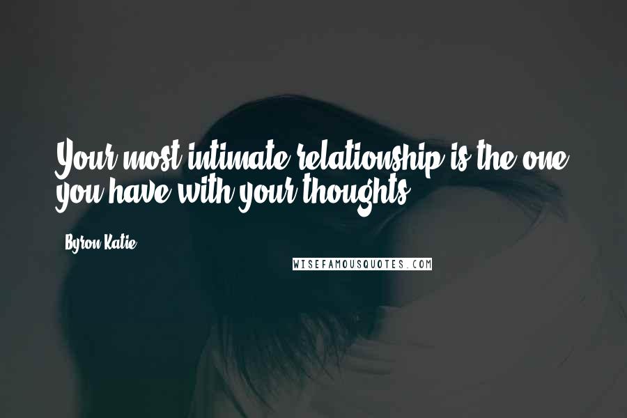 Byron Katie Quotes: Your most intimate relationship is the one you have with your thoughts.