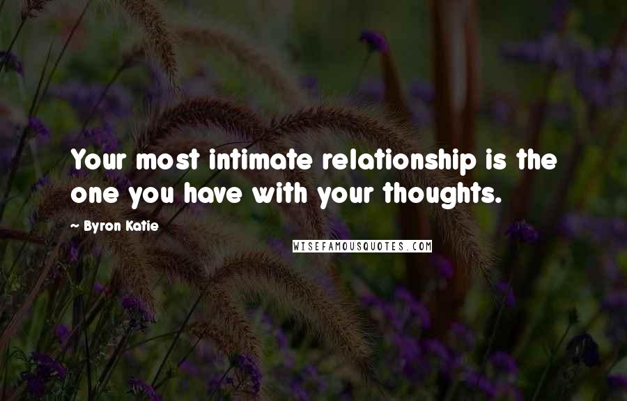 Byron Katie Quotes: Your most intimate relationship is the one you have with your thoughts.