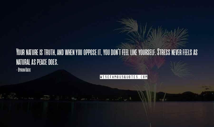 Byron Katie Quotes: Your nature is truth, and when you oppose it, you don't feel like yourself. Stress never feels as natural as peace does.