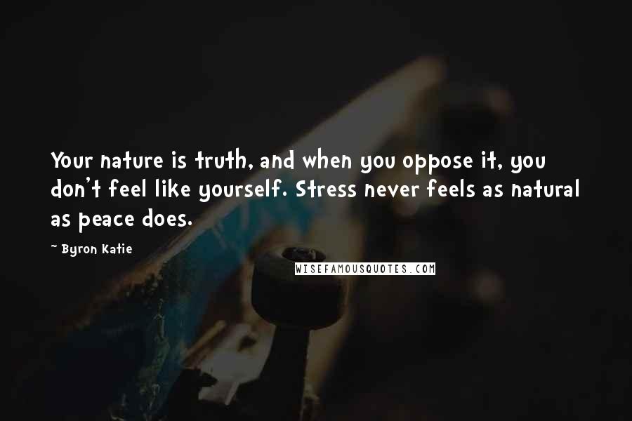 Byron Katie Quotes: Your nature is truth, and when you oppose it, you don't feel like yourself. Stress never feels as natural as peace does.