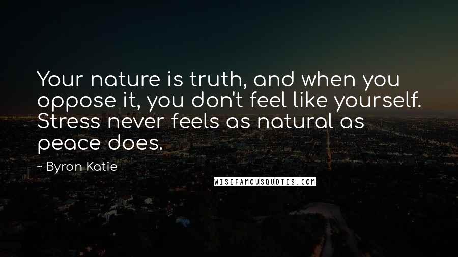 Byron Katie Quotes: Your nature is truth, and when you oppose it, you don't feel like yourself. Stress never feels as natural as peace does.