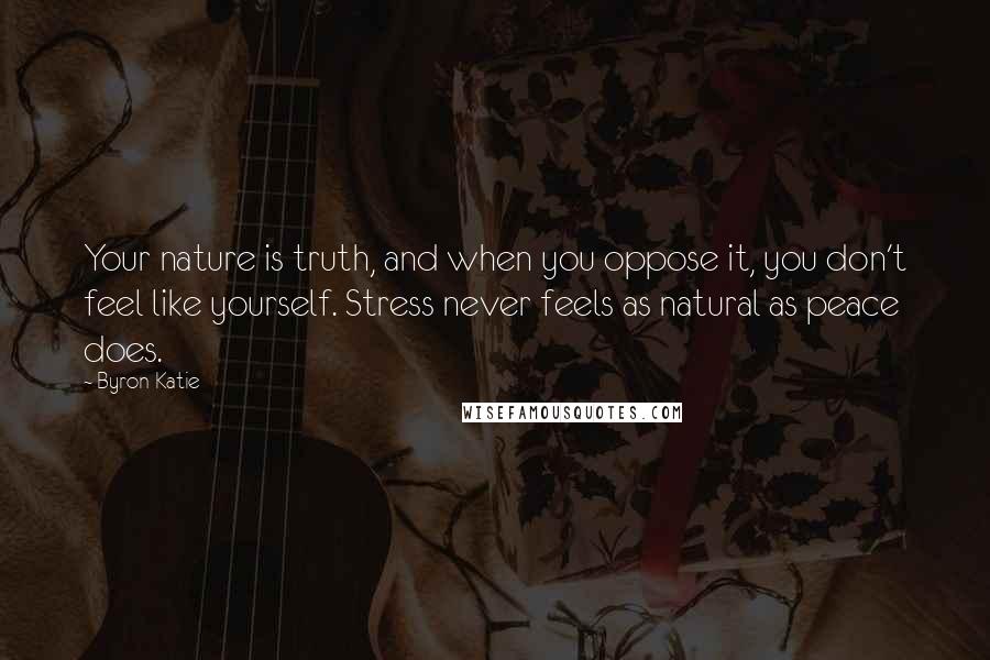 Byron Katie Quotes: Your nature is truth, and when you oppose it, you don't feel like yourself. Stress never feels as natural as peace does.