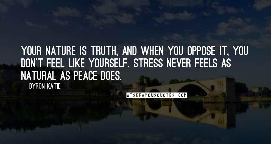 Byron Katie Quotes: Your nature is truth, and when you oppose it, you don't feel like yourself. Stress never feels as natural as peace does.