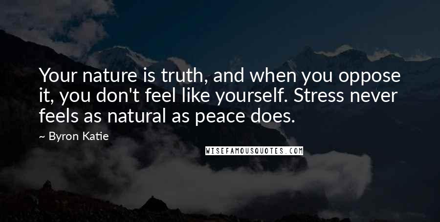 Byron Katie Quotes: Your nature is truth, and when you oppose it, you don't feel like yourself. Stress never feels as natural as peace does.