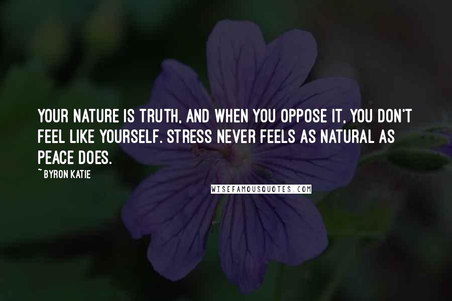Byron Katie Quotes: Your nature is truth, and when you oppose it, you don't feel like yourself. Stress never feels as natural as peace does.