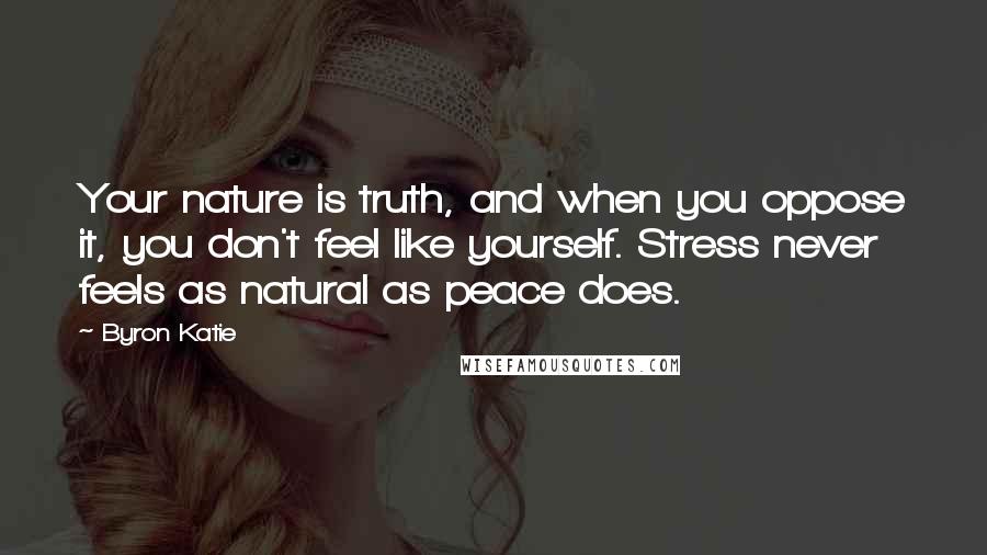 Byron Katie Quotes: Your nature is truth, and when you oppose it, you don't feel like yourself. Stress never feels as natural as peace does.