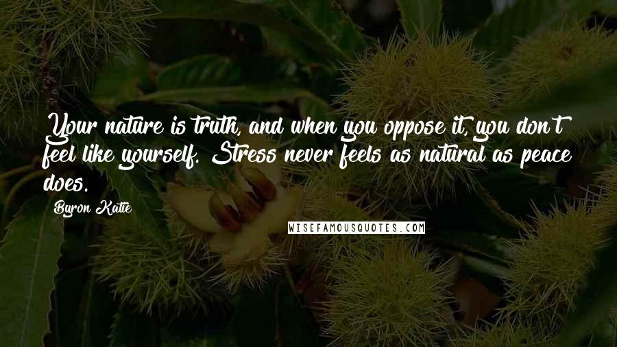 Byron Katie Quotes: Your nature is truth, and when you oppose it, you don't feel like yourself. Stress never feels as natural as peace does.