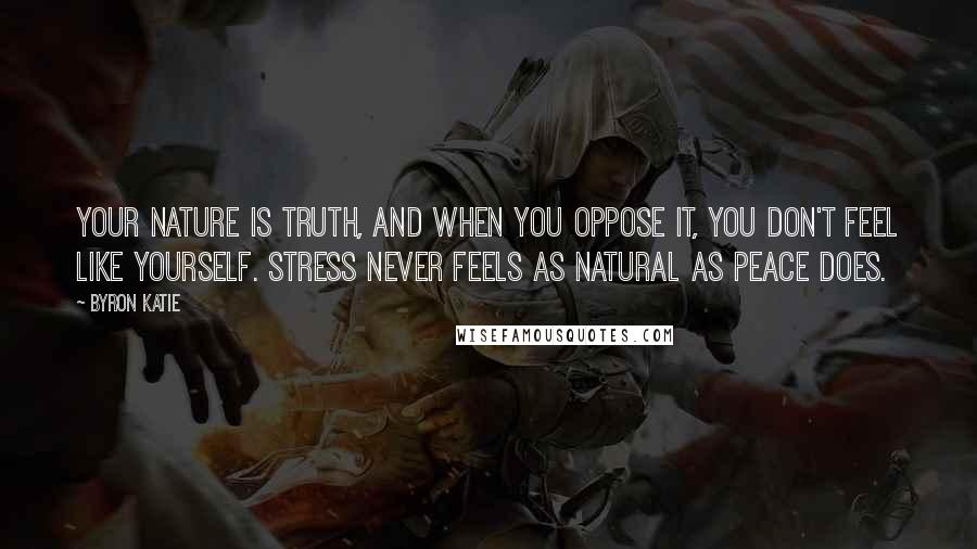 Byron Katie Quotes: Your nature is truth, and when you oppose it, you don't feel like yourself. Stress never feels as natural as peace does.