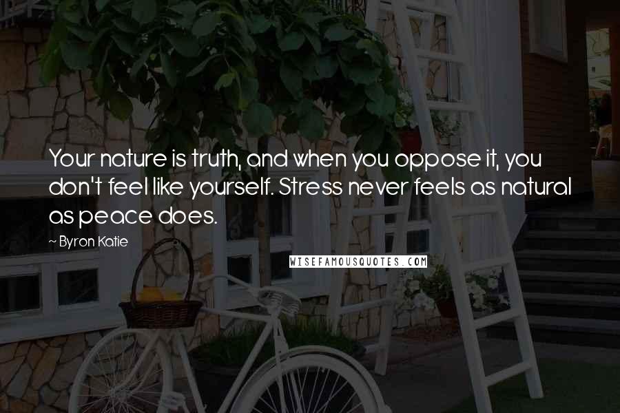 Byron Katie Quotes: Your nature is truth, and when you oppose it, you don't feel like yourself. Stress never feels as natural as peace does.