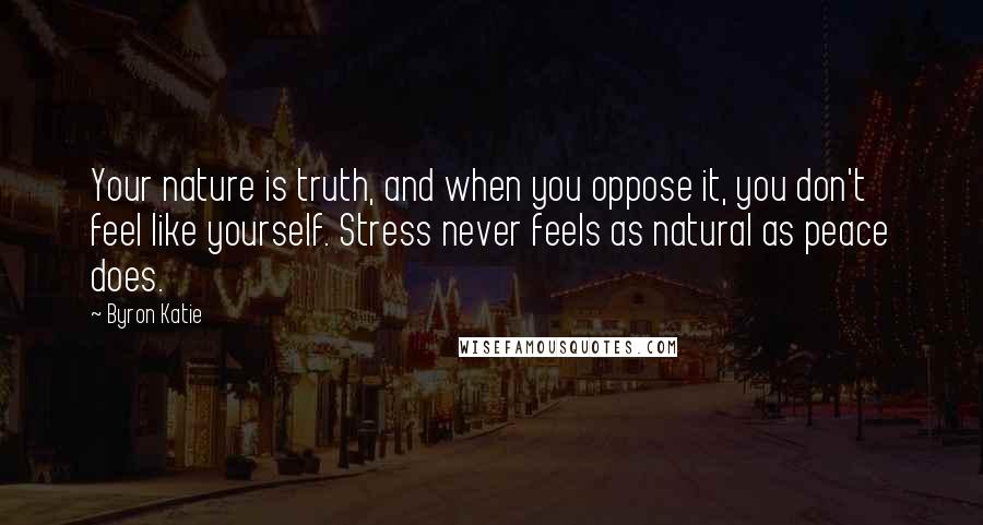 Byron Katie Quotes: Your nature is truth, and when you oppose it, you don't feel like yourself. Stress never feels as natural as peace does.