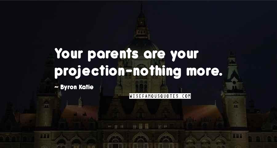 Byron Katie Quotes: Your parents are your projection-nothing more.