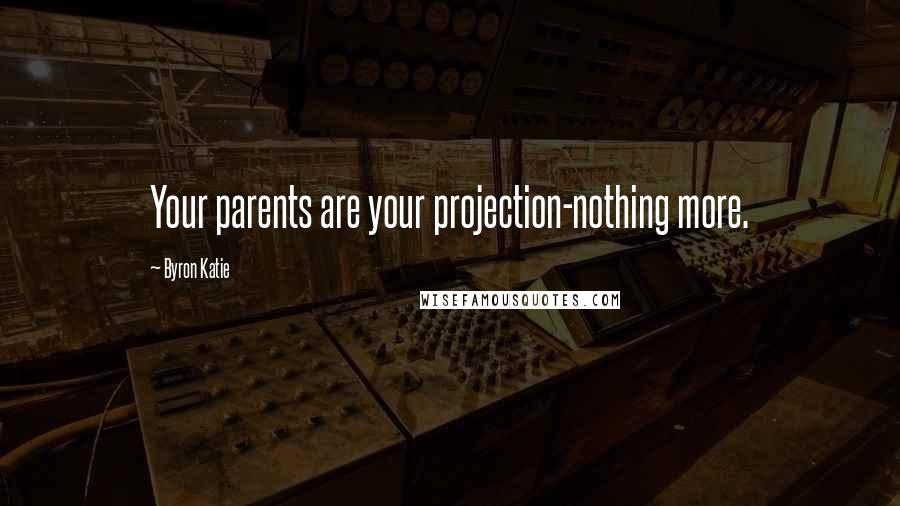 Byron Katie Quotes: Your parents are your projection-nothing more.