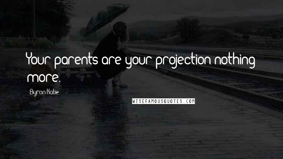 Byron Katie Quotes: Your parents are your projection-nothing more.