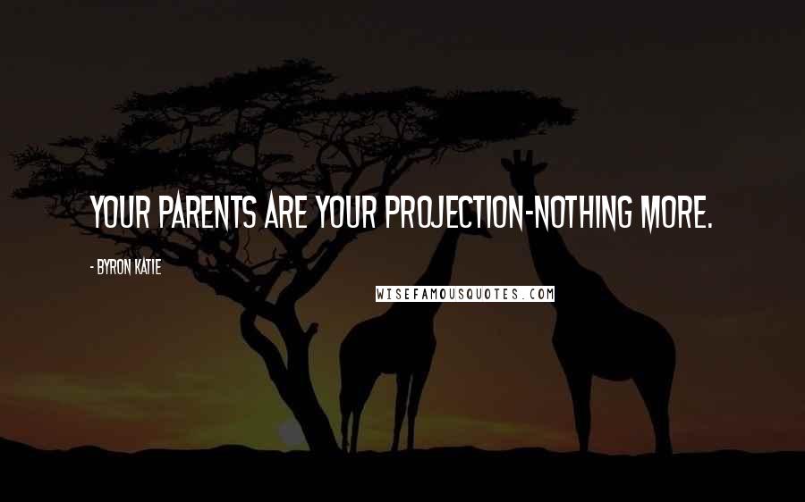 Byron Katie Quotes: Your parents are your projection-nothing more.