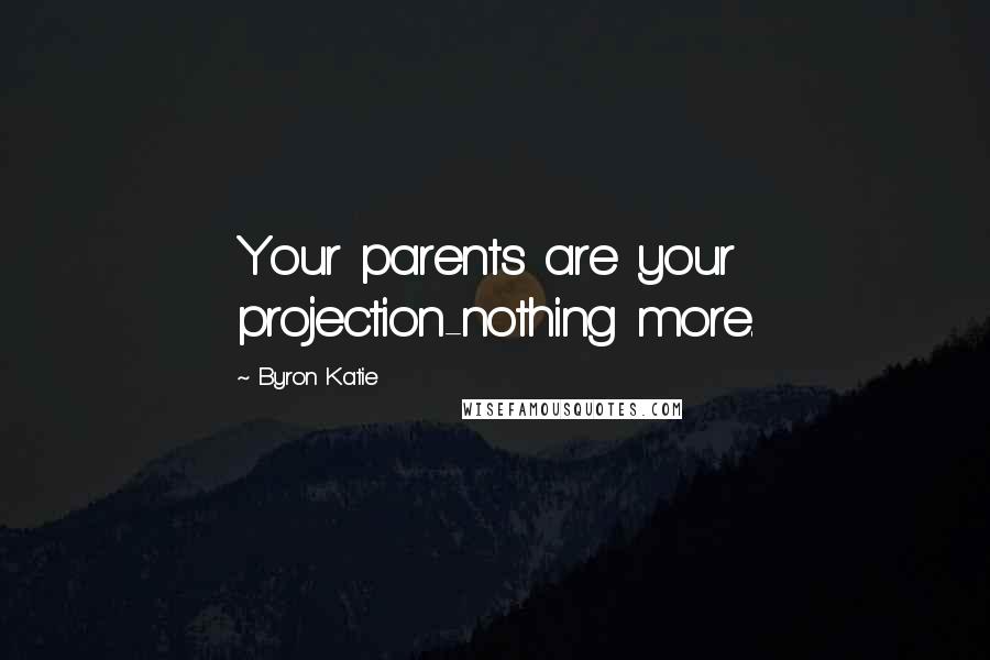 Byron Katie Quotes: Your parents are your projection-nothing more.