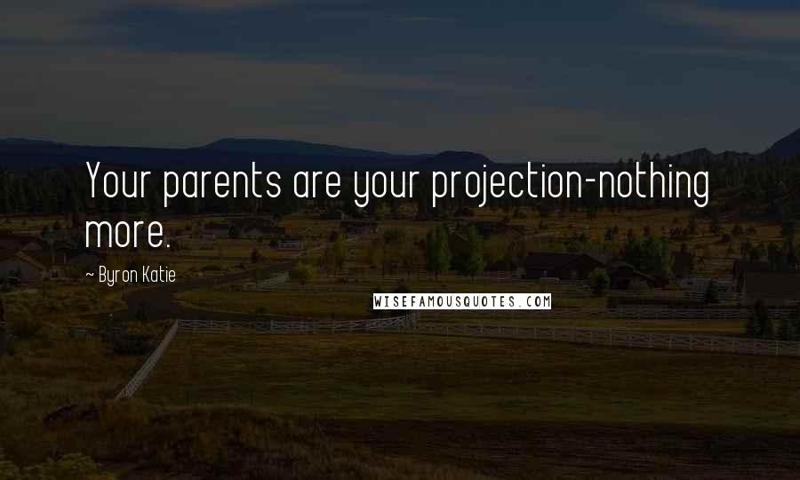 Byron Katie Quotes: Your parents are your projection-nothing more.