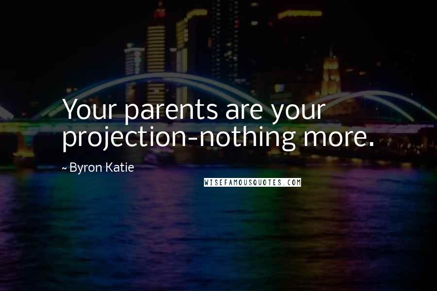 Byron Katie Quotes: Your parents are your projection-nothing more.